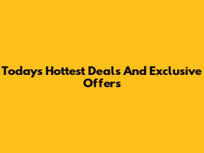 Today's Hottest Deals And Exclusive Offers