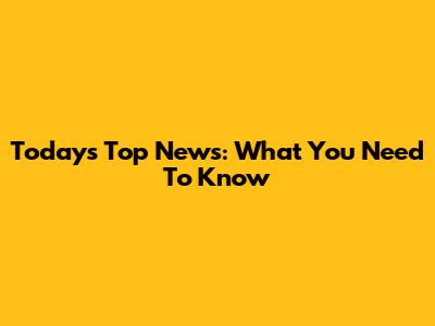 Today's Top News: What You Need To Know