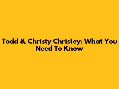 Todd & Christy Chrisley: What You Need To Know