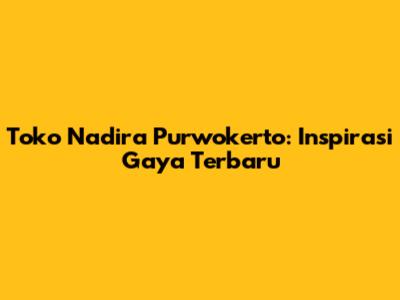 Toko Nadira Purwokerto: Inspirasi Gaya Terbaru