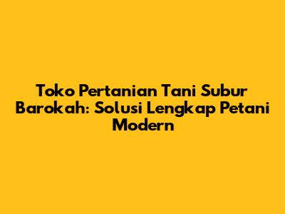 Toko Pertanian Tani Subur Barokah: Solusi Lengkap Petani Modern