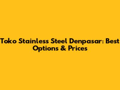 Toko Stainless Steel Denpasar: Best Options & Prices