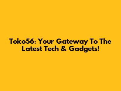 Toko56: Your Gateway To The Latest Tech & Gadgets!