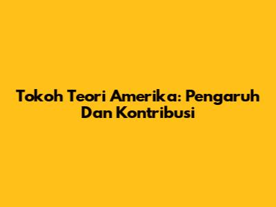 Tokoh Teori Amerika: Pengaruh Dan Kontribusi