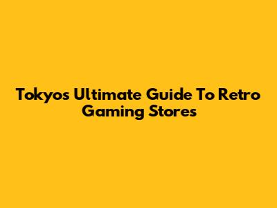 Tokyo's Ultimate Guide To Retro Gaming Stores