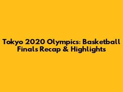 Tokyo 2020 Olympics: Basketball Finals Recap & Highlights