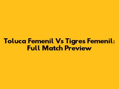 Toluca Femenil Vs Tigres Femenil: Full Match Preview