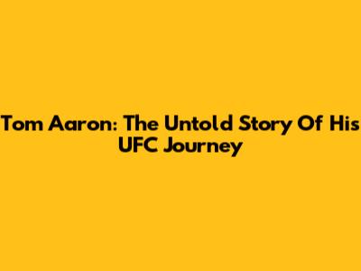 Tom Aaron: The Untold Story Of His UFC Journey