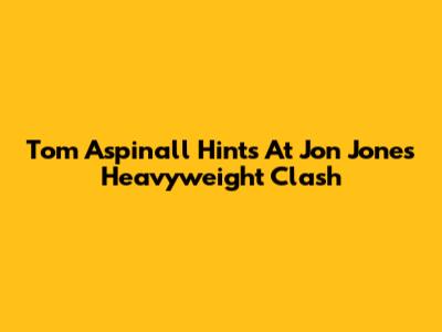 Tom Aspinall Hints At Jon Jones Heavyweight Clash