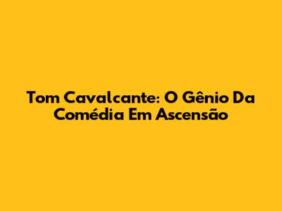 Tom Cavalcante: O Gênio Da Comédia Em Ascensão