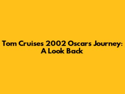 Tom Cruise's 2002 Oscars Journey: A Look Back