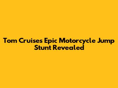 Tom Cruise's Epic Motorcycle Jump Stunt Revealed