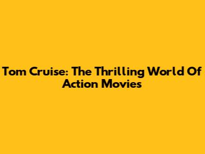 Tom Cruise: The Thrilling World Of Action Movies