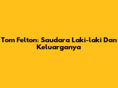 Tom Felton: Saudara Laki-laki Dan Keluarganya
