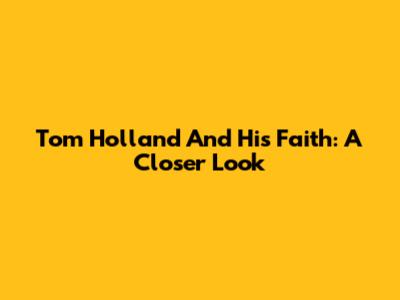 Tom Holland And His Faith: A Closer Look