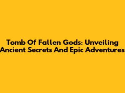 Tomb Of Fallen Gods: Unveiling Ancient Secrets And Epic Adventures