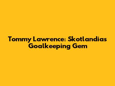 Tommy Lawrence: Skotlandia's Goalkeeping Gem