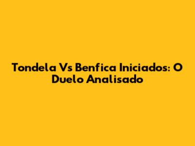 Tondela Vs Benfica Iniciados: O Duelo Analisado