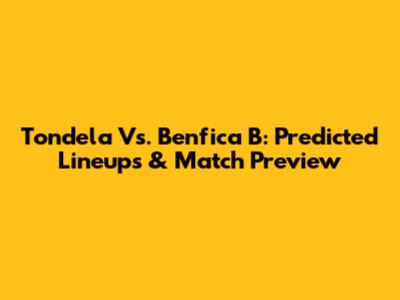 Tondela Vs. Benfica B: Predicted Lineups & Match Preview
