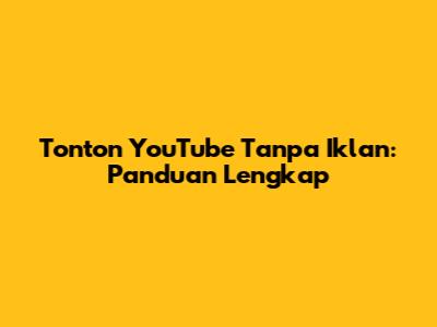Tonton YouTube Tanpa Iklan: Panduan Lengkap