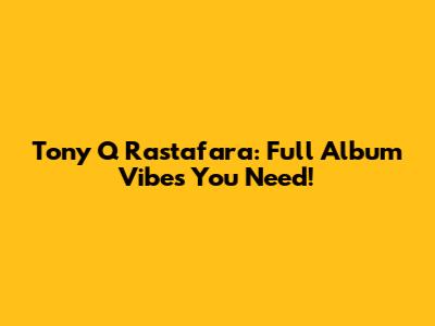 Tony Q Rastafara: Full Album Vibes You Need!