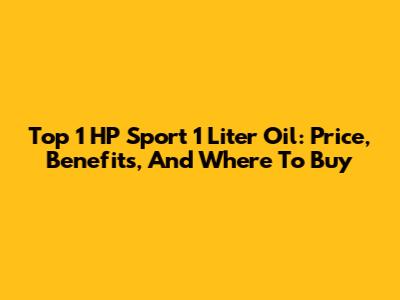 Top 1 HP Sport 1 Liter Oil: Price, Benefits, And Where To Buy