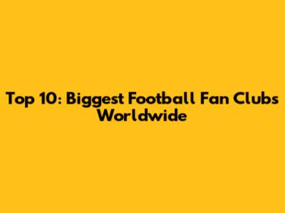 Top 10: Biggest Football Fan Clubs Worldwide