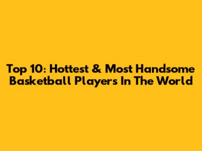 Top 10: Hottest & Most Handsome Basketball Players In The World