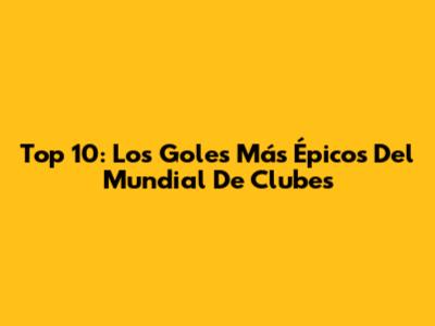 Top 10: Los Goles Más Épicos Del Mundial De Clubes
