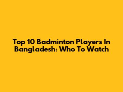 Top 10 Badminton Players In Bangladesh: Who To Watch