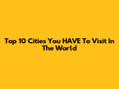 Top 10 Cities You HAVE To Visit In The World