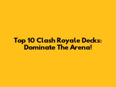 Top 10 Clash Royale Decks: Dominate The Arena!
