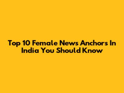 Top 10 Female News Anchors In India You Should Know