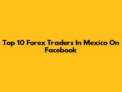 Top 10 Forex Traders In Mexico On Facebook