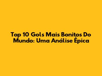 Top 10 Gols Mais Bonitos Do Mundo: Uma Análise Épica