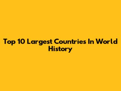 Top 10 Largest Countries In World History