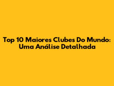 Top 10 Maiores Clubes Do Mundo: Uma Análise Detalhada