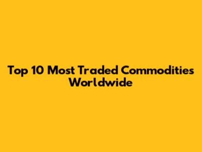 Top 10 Most Traded Commodities Worldwide
