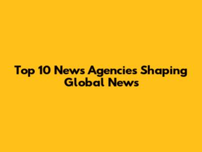 Top 10 News Agencies Shaping Global News