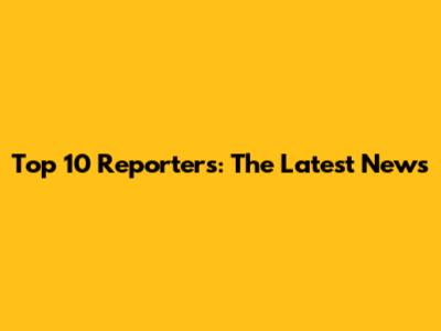 Top 10 Reporters: The Latest News