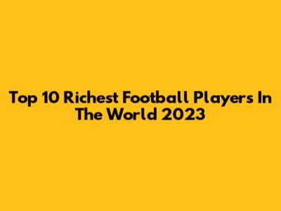 Top 10 Richest Football Players In The World 2023