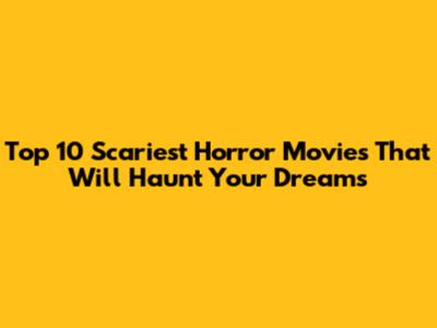 Top 10 Scariest Horror Movies That Will Haunt Your Dreams