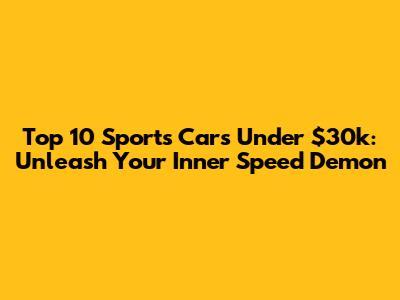 Top 10 Sports Cars Under $30k: Unleash Your Inner Speed Demon