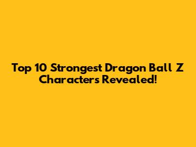 Top 10 Strongest Dragon Ball Z Characters Revealed!