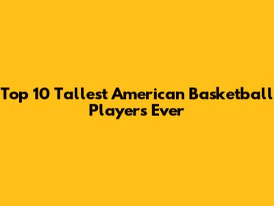 Top 10 Tallest American Basketball Players Ever