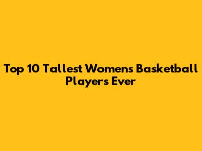 Top 10 Tallest Women's Basketball Players Ever