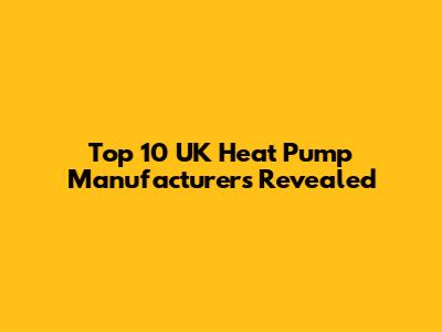 Top 10 UK Heat Pump Manufacturers Revealed