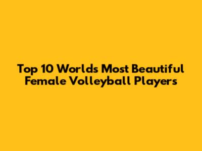 Top 10 World's Most Beautiful Female Volleyball Players