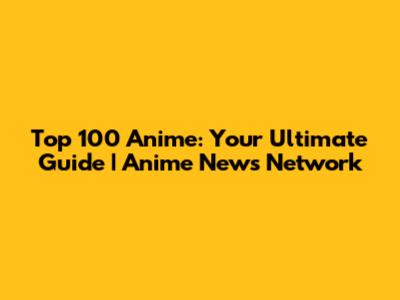 Top 100 Anime: Your Ultimate Guide | Anime News Network
