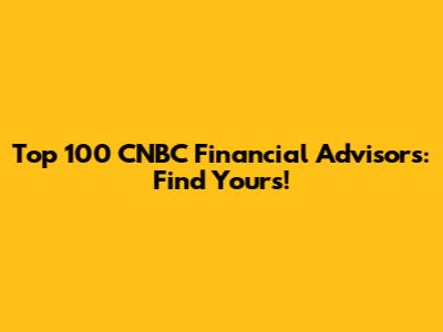 Top 100 CNBC Financial Advisors: Find Yours!